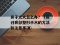 鼻子太大怎么办？（探讨鼻部整形手术的方法和注意事项）