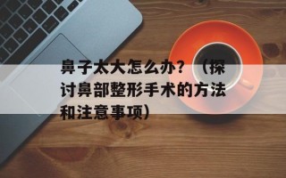 鼻子太大怎么办？（探讨鼻部整形手术的方法和注意事项）