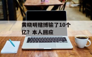 黄晓明赌博输了10个亿？本人回应