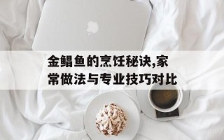 金鲳鱼的烹饪秘诀,家常做法与专业技巧对比