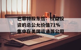 巴菲特股东信：权益投资的总公允价值71%集中在美国运通等公司