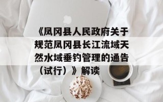 《凤冈县人民政府关于规范凤冈县长江流域天然水域垂钓管理的通告（试行）》解读