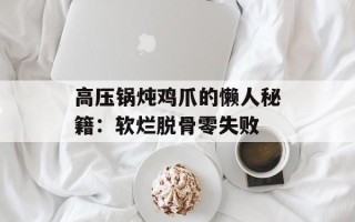 高压锅炖鸡爪的懒人秘籍：软烂脱骨零失败