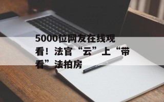 5000位网友在线观看！法官“云”上“带看”法拍房