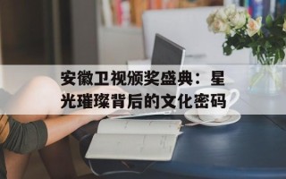 安徽卫视颁奖盛典：星光璀璨背后的文化密码