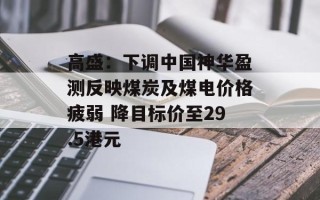 高盛：下调中国神华盈测反映煤炭及煤电价格疲弱 降目标价至29.5港元