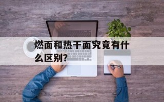 燃面和热干面究竟有什么区别？