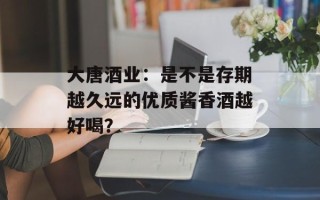 大唐酒业：是不是存期越久远的优质酱香酒越好喝？