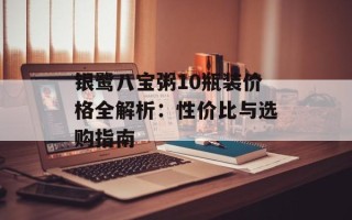 银鹭八宝粥10瓶装价格全解析：性价比与选购指南