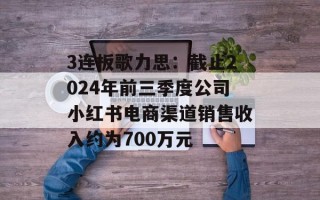 3连板歌力思：截止2024年前三季度公司小红书电商渠道销售收入约为700万元