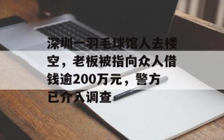 深圳一羽毛球馆人去楼空，老板被指向众人借钱逾200万元，警方已介入调查