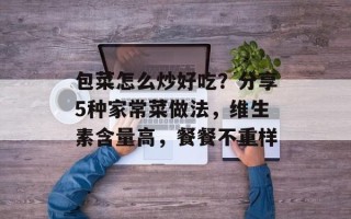 包菜怎么炒好吃？分享5种家常菜做法，维生素含量高，餐餐不重样