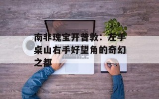 南非瑰宝开普敦：左手桌山右手好望角的奇幻之都