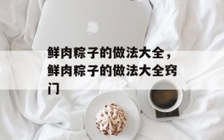 鲜肉粽子的做法大全，鲜肉粽子的做法大全窍门