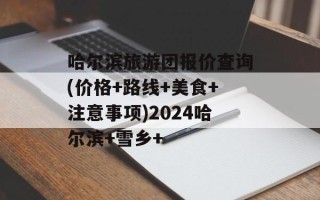 哈尔滨旅游团报价查询(价格+路线+美食+注意事项)2024哈尔滨+雪乡+