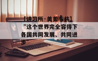 【讲习所·美美与共】“这个世界完全容得下各国共同发展、共同进步”