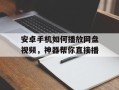 安卓手机如何播放网盘视频，神器帮你直接播