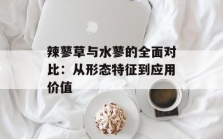 辣蓼草与水蓼的全面对比：从形态特征到应用价值