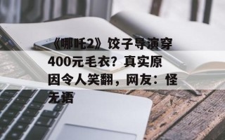 《哪吒2》饺子导演穿400元毛衣？真实原因令人笑翻，网友：怪无语