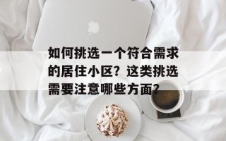 如何挑选一个符合需求的居住小区？这类挑选需要注意哪些方面？