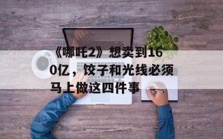 《哪吒2》想卖到160亿，饺子和光线必须马上做这四件事