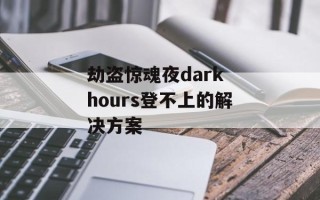 劫盗惊魂夜dark hours登不上的解决方案