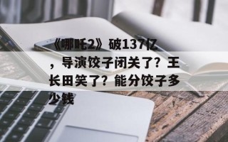 《哪吒2》破137亿，导演饺子闭关了？王长田笑了？能分饺子多少钱