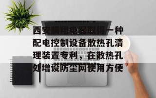 西安腾翔电器取得一种配电控制设备散热孔清理装置专利，在散热孔处增设防尘网使用方便