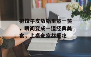 把饺子皮放锅里蒸一蒸，瞬间变成一道经典美食，上桌全家都爱吃