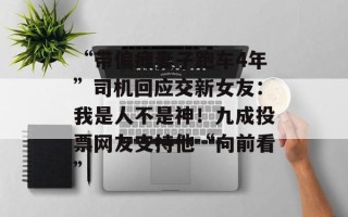 “带偏瘫妻子跑车4年”司机回应交新女友：我是人不是神！九成投票网友支持他“向前看”