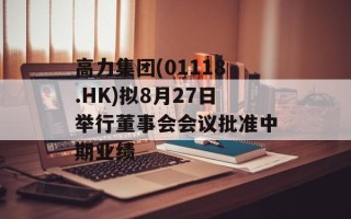 高力集团(01118.HK)拟8月27日举行董事会会议批准中期业绩