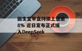 固生堂早盘持续上涨逾8% 近日宣布正式接入DeepSeek