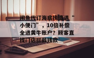 闲鱼代订海底捞遭遇“小便门”，10倍补偿全进黄牛账户？顾客直找门店拦截钱款