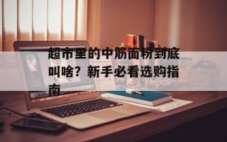 超市里的中筋面粉到底叫啥？新手必看选购指南