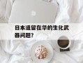 日本遗留在华的生化武器问题？