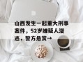 山西发生一起重大刑事案件，52岁嫌疑人潜逃，警方悬赏→