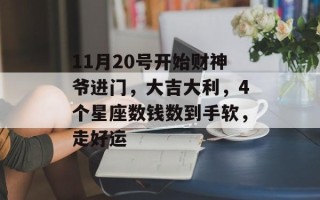 11月20号开始财神爷进门，大吉大利，4个星座数钱数到手软，走好运