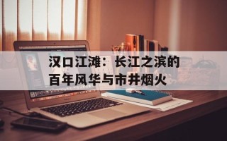 汉口江滩：长江之滨的百年风华与市井烟火