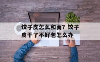饺子皮怎么和面？饺子皮干了不好包怎么办