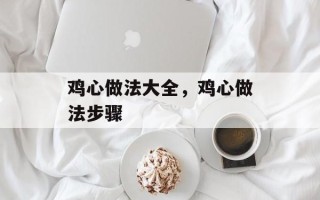 鸡心做法大全，鸡心做法步骤