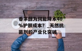 香茅醇为何能降本40%护肤成本？_天然抗菌剂的产业化突破