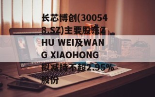 长芯博创(300548.SZ)主要股东ZHU WEI及WANG XIAOHONG拟减持不超2.95%股份