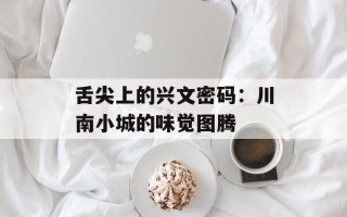舌尖上的兴文密码：川南小城的味觉图腾