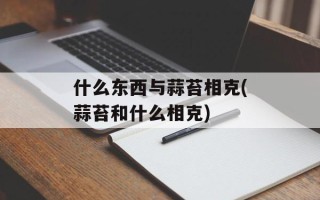 什么东西与蒜苔相克(蒜苔和什么相克)
