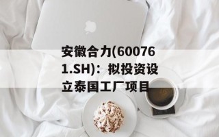 安徽合力(600761.SH)：拟投资设立泰国工厂项目