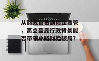 从财政官员到险企高管，高立昌靠行政背景能否带领中路财险破局？