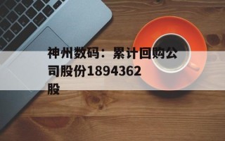 神州数码：累计回购公司股份1894362股
