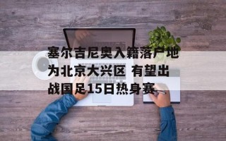 塞尔吉尼奥入籍落户地为北京大兴区 有望出战国足15日热身赛