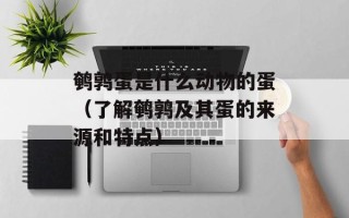 鹌鹑蛋是什么动物的蛋（了解鹌鹑及其蛋的来源和特点）