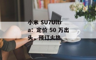 小米 SU7Ultra：定价 50 万出头，预订火热